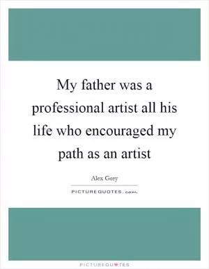 My father was a professional artist all his life who encouraged my path as an artist Picture Quote #1