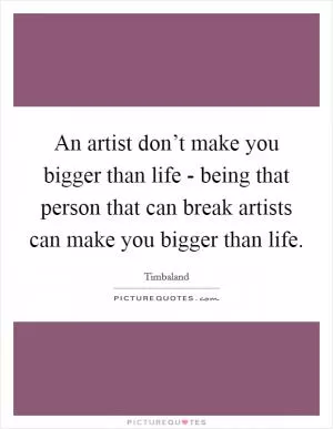 An artist don’t make you bigger than life - being that person that can break artists can make you bigger than life Picture Quote #1