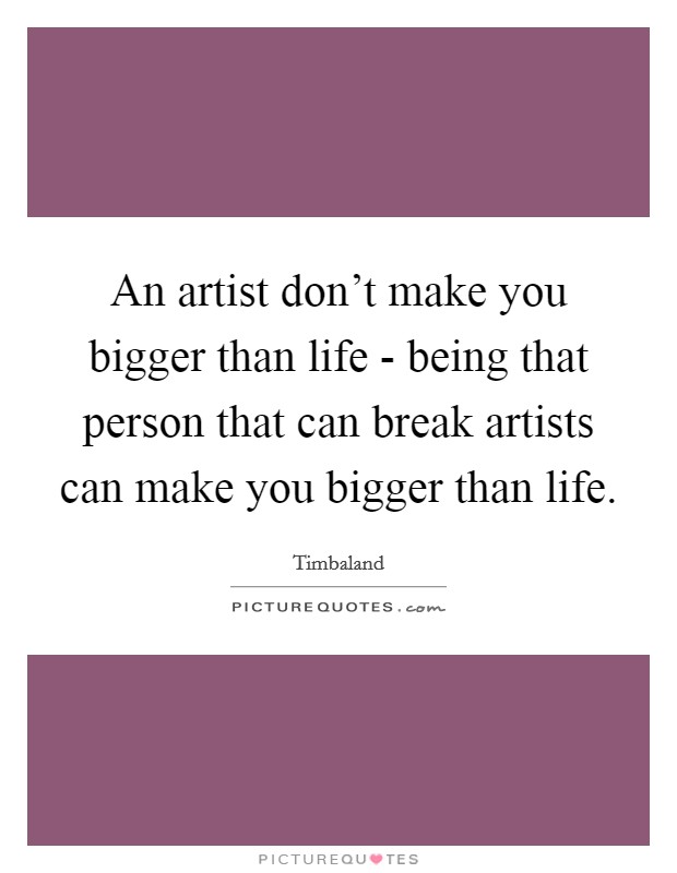 An artist don't make you bigger than life - being that person that can break artists can make you bigger than life. Picture Quote #1