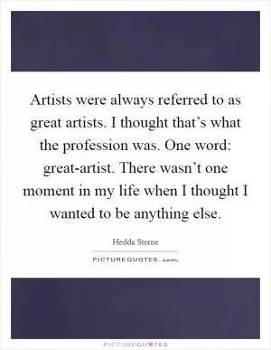 Artists were always referred to as great artists. I thought that’s what the profession was. One word: great-artist. There wasn’t one moment in my life when I thought I wanted to be anything else Picture Quote #1