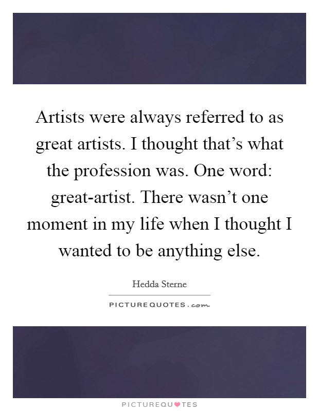 Artists were always referred to as great artists. I thought that's what the profession was. One word: great-artist. There wasn't one moment in my life when I thought I wanted to be anything else. Picture Quote #1