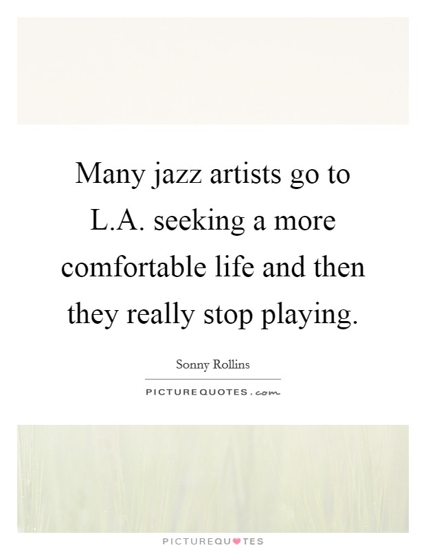 Many jazz artists go to L.A. seeking a more comfortable life and then they really stop playing. Picture Quote #1