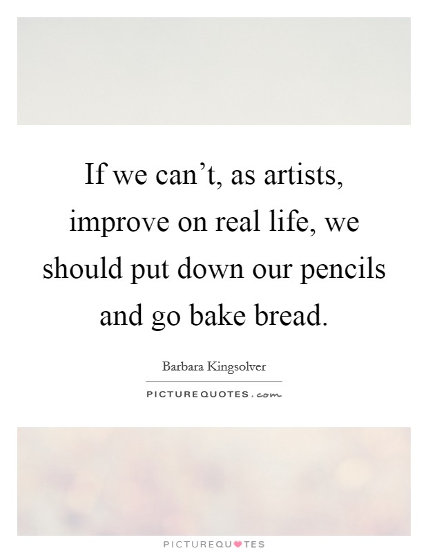 If we can't, as artists, improve on real life, we should put down our pencils and go bake bread. Picture Quote #1