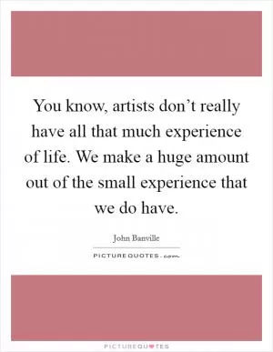You know, artists don’t really have all that much experience of life. We make a huge amount out of the small experience that we do have Picture Quote #1
