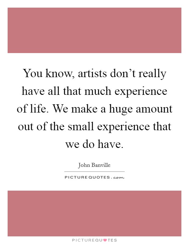 You know, artists don't really have all that much experience of life. We make a huge amount out of the small experience that we do have. Picture Quote #1