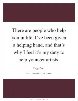 There are people who help you in life. I’ve been given a helping hand, and that’s why I feel it’s my duty to help younger artists Picture Quote #1