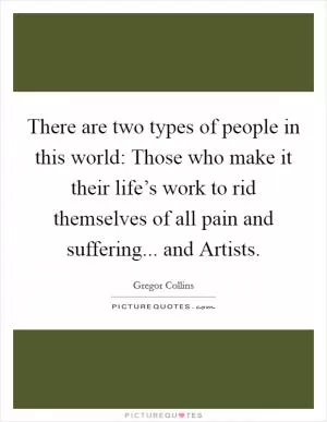 There are two types of people in this world: Those who make it their life’s work to rid themselves of all pain and suffering... and Artists Picture Quote #1