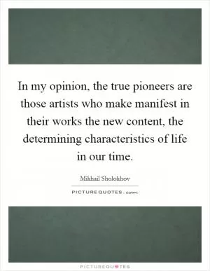 In my opinion, the true pioneers are those artists who make manifest in their works the new content, the determining characteristics of life in our time Picture Quote #1