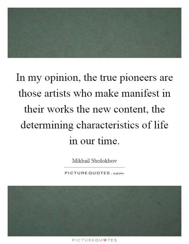 In my opinion, the true pioneers are those artists who make manifest in their works the new content, the determining characteristics of life in our time. Picture Quote #1