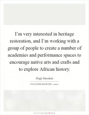 I’m very interested in heritage restoration, and I’m working with a group of people to create a number of academies and performance spaces to encourage native arts and crafts and to explore African history Picture Quote #1