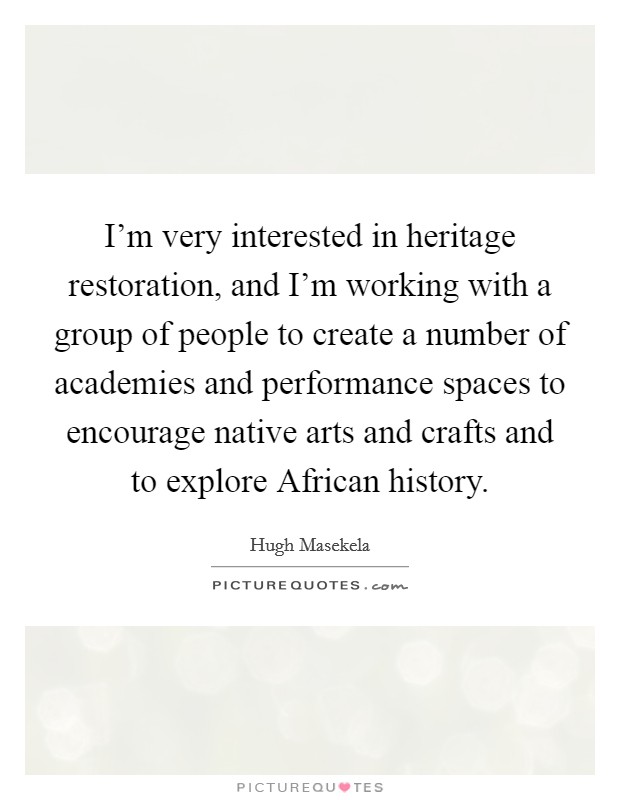 I'm very interested in heritage restoration, and I'm working with a group of people to create a number of academies and performance spaces to encourage native arts and crafts and to explore African history. Picture Quote #1