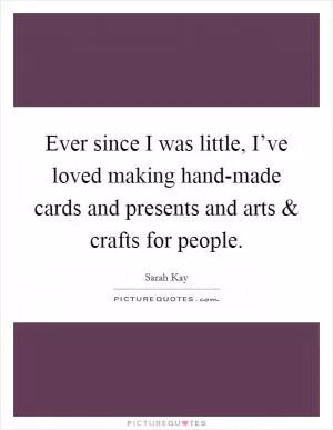 Ever since I was little, I’ve loved making hand-made cards and presents and arts and crafts for people Picture Quote #1