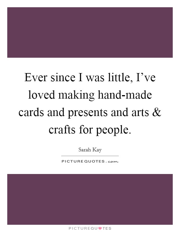 Ever since I was little, I've loved making hand-made cards and presents and arts and crafts for people. Picture Quote #1