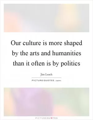Our culture is more shaped by the arts and humanities than it often is by politics Picture Quote #1
