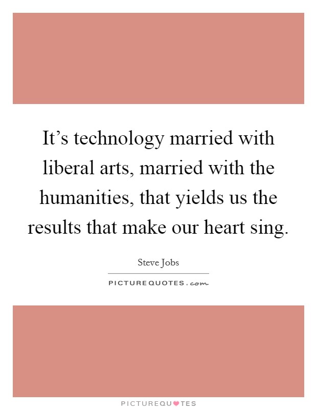 It's technology married with liberal arts, married with the humanities, that yields us the results that make our heart sing. Picture Quote #1