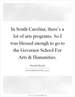 In South Carolina, there’s a lot of arts programs. So I was blessed enough to go to the Governor School For Arts and Humanities Picture Quote #1