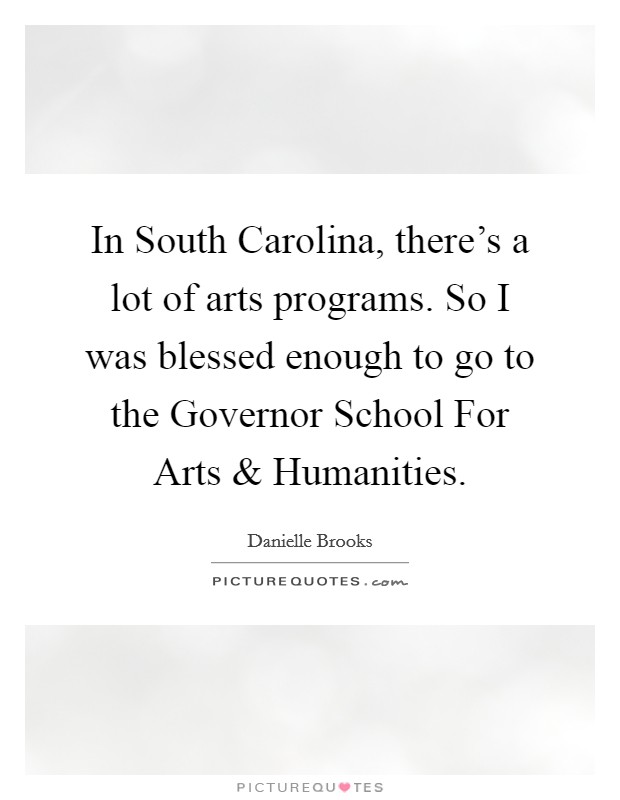 In South Carolina, there's a lot of arts programs. So I was blessed enough to go to the Governor School For Arts and Humanities. Picture Quote #1