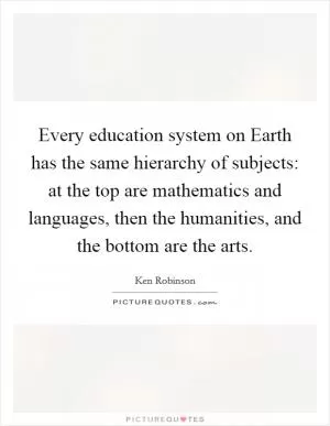 Every education system on Earth has the same hierarchy of subjects: at the top are mathematics and languages, then the humanities, and the bottom are the arts Picture Quote #1