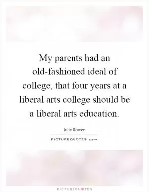 My parents had an old-fashioned ideal of college, that four years at a liberal arts college should be a liberal arts education Picture Quote #1