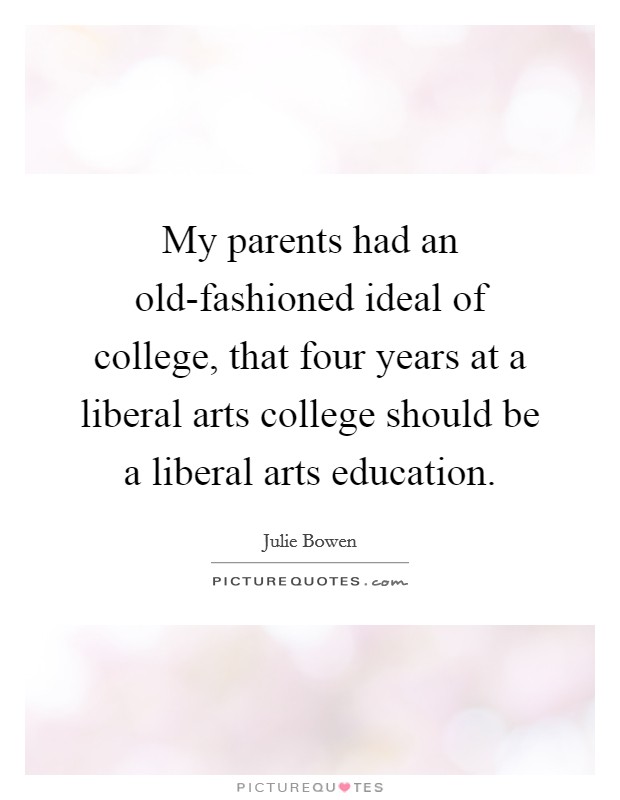 My parents had an old-fashioned ideal of college, that four years at a liberal arts college should be a liberal arts education. Picture Quote #1