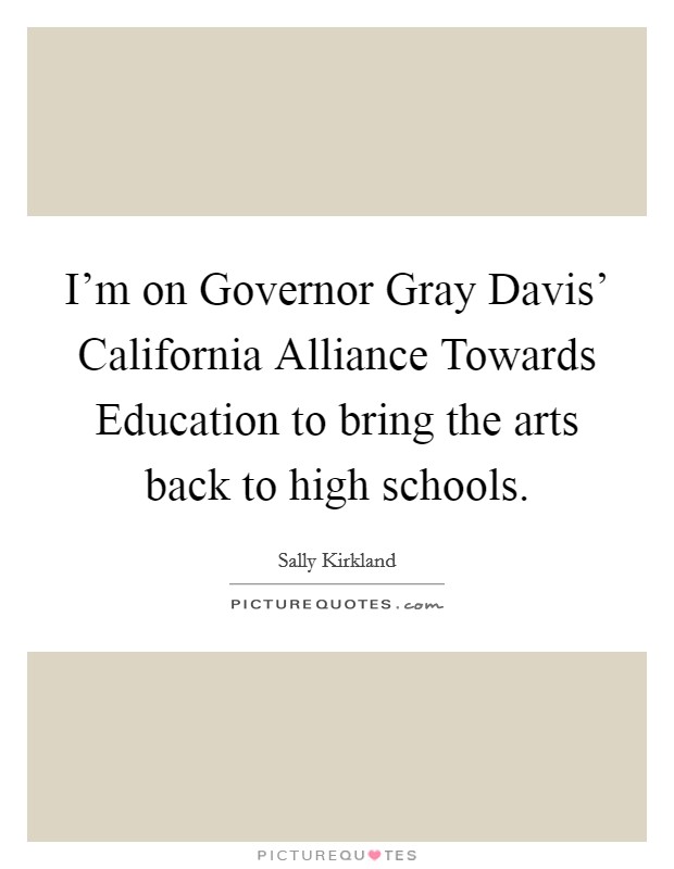 I'm on Governor Gray Davis' California Alliance Towards Education to bring the arts back to high schools. Picture Quote #1