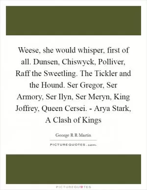 Weese, she would whisper, first of all. Dunsen, Chiswyck, Polliver, Raff the Sweetling. The Tickler and the Hound. Ser Gregor, Ser Armory, Ser Ilyn, Ser Meryn, King Joffrey, Queen Cersei. - Arya Stark, A Clash of Kings Picture Quote #1