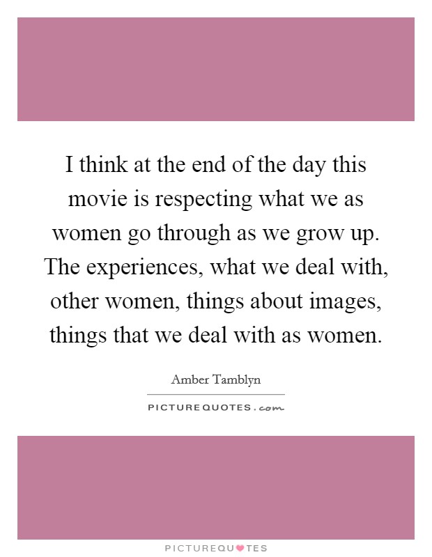 I think at the end of the day this movie is respecting what we as women go through as we grow up. The experiences, what we deal with, other women, things about images, things that we deal with as women. Picture Quote #1
