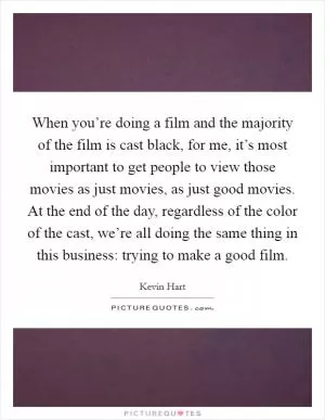 When you’re doing a film and the majority of the film is cast black, for me, it’s most important to get people to view those movies as just movies, as just good movies. At the end of the day, regardless of the color of the cast, we’re all doing the same thing in this business: trying to make a good film Picture Quote #1