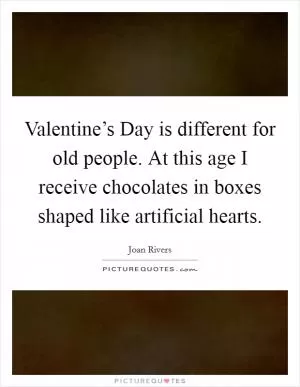 Valentine’s Day is different for old people. At this age I receive chocolates in boxes shaped like artificial hearts Picture Quote #1