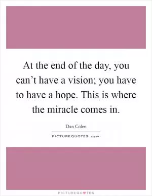 At the end of the day, you can’t have a vision; you have to have a hope. This is where the miracle comes in Picture Quote #1