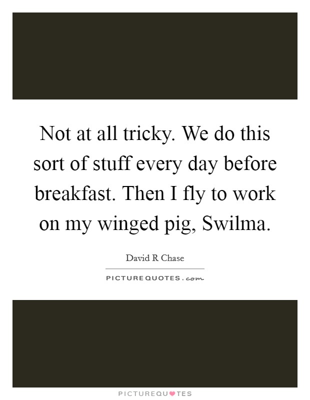 Not at all tricky. We do this sort of stuff every day before breakfast. Then I fly to work on my winged pig, Swilma. Picture Quote #1
