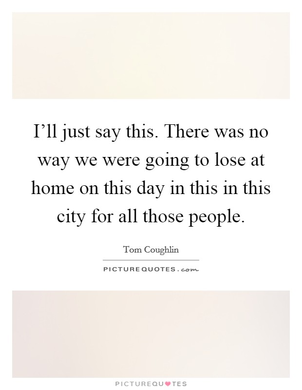 I'll just say this. There was no way we were going to lose at home on this day in this in this city for all those people. Picture Quote #1