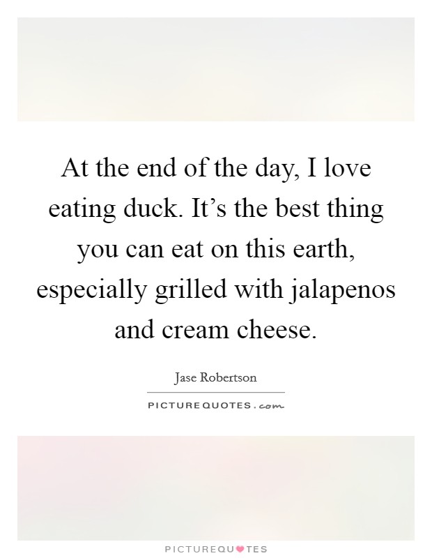 At the end of the day, I love eating duck. It's the best thing you can eat on this earth, especially grilled with jalapenos and cream cheese. Picture Quote #1