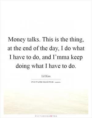 Money talks. This is the thing, at the end of the day, I do what I have to do, and I’mma keep doing what I have to do Picture Quote #1