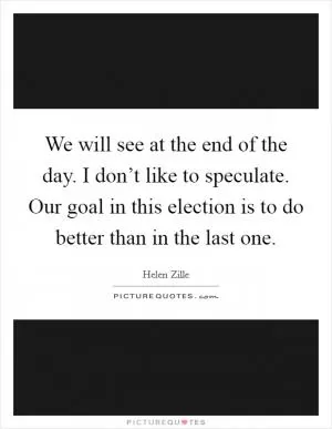 We will see at the end of the day. I don’t like to speculate. Our goal in this election is to do better than in the last one Picture Quote #1