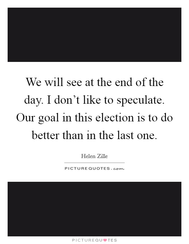 We will see at the end of the day. I don't like to speculate. Our goal in this election is to do better than in the last one. Picture Quote #1