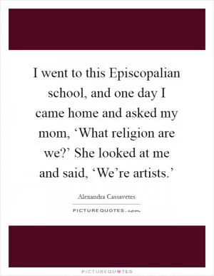 I went to this Episcopalian school, and one day I came home and asked my mom, ‘What religion are we?’ She looked at me and said, ‘We’re artists.’ Picture Quote #1