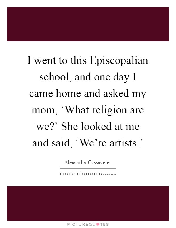 I went to this Episcopalian school, and one day I came home and asked my mom, ‘What religion are we?' She looked at me and said, ‘We're artists.' Picture Quote #1
