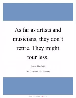 As far as artists and musicians, they don’t retire. They might tour less Picture Quote #1