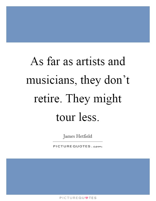 As far as artists and musicians, they don't retire. They might tour less. Picture Quote #1