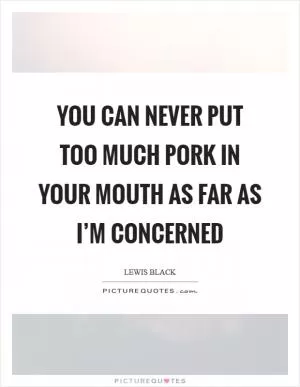 You can never put too much pork in your mouth as far as I’m concerned Picture Quote #1
