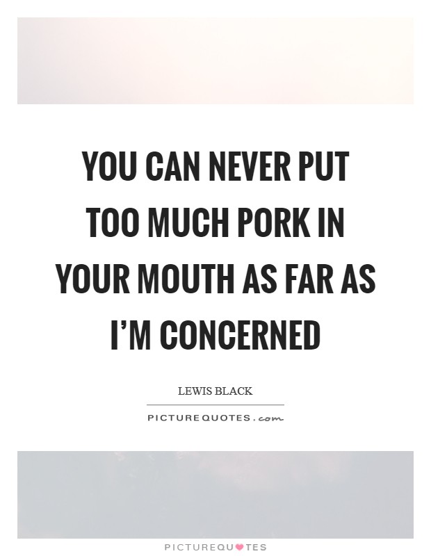 You can never put too much pork in your mouth as far as I'm concerned Picture Quote #1