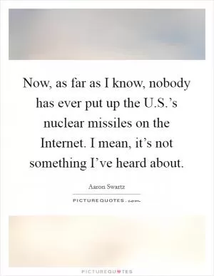 Now, as far as I know, nobody has ever put up the U.S.’s nuclear missiles on the Internet. I mean, it’s not something I’ve heard about Picture Quote #1