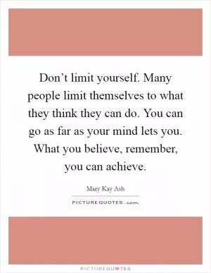 Don’t limit yourself. Many people limit themselves to what they think they can do. You can go as far as your mind lets you. What you believe, remember, you can achieve Picture Quote #1