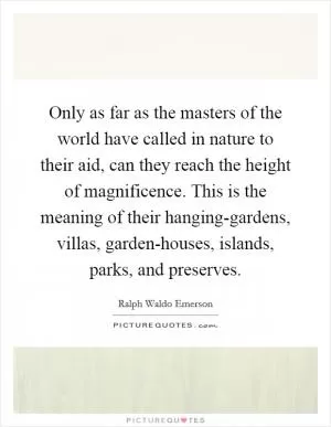 Only as far as the masters of the world have called in nature to their aid, can they reach the height of magnificence. This is the meaning of their hanging-gardens, villas, garden-houses, islands, parks, and preserves Picture Quote #1
