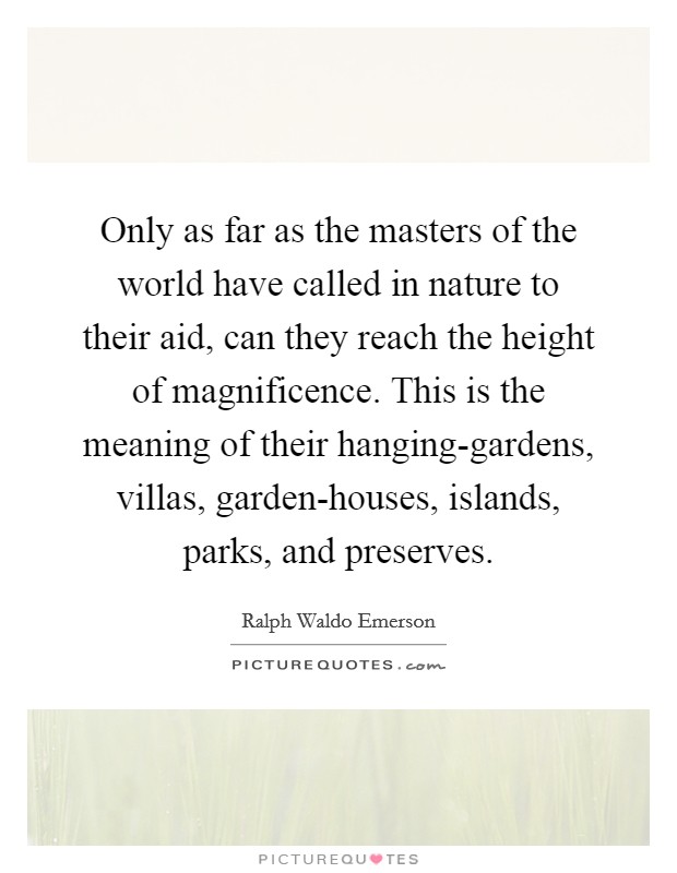 Only as far as the masters of the world have called in nature to their aid, can they reach the height of magnificence. This is the meaning of their hanging-gardens, villas, garden-houses, islands, parks, and preserves. Picture Quote #1