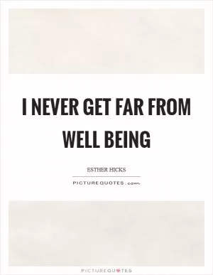 I never get far from Well Being Picture Quote #1