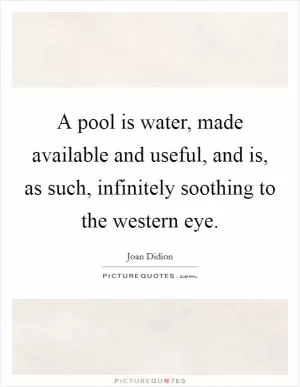 A pool is water, made available and useful, and is, as such, infinitely soothing to the western eye Picture Quote #1