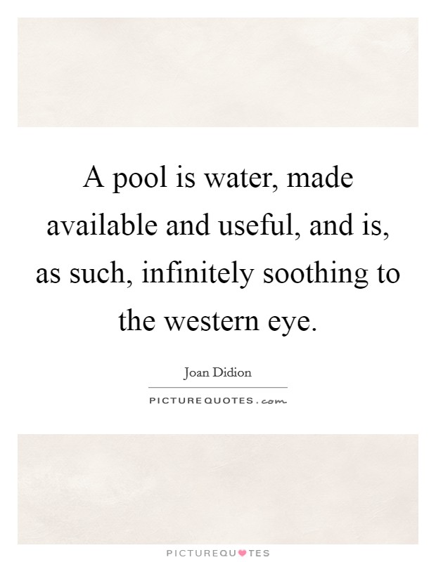 A pool is water, made available and useful, and is, as such, infinitely soothing to the western eye. Picture Quote #1