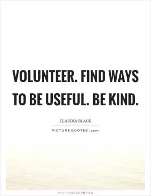 Volunteer. Find ways to be useful. Be kind Picture Quote #1